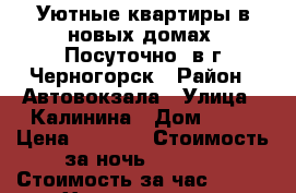 Уютные квартиры в новых домах< Посуточно> в г.Черногорск › Район ­ Автовокзала › Улица ­ Калинина › Дом ­ 12 › Цена ­ 1 300 › Стоимость за ночь ­ 1 100 › Стоимость за час ­ 300 - Хакасия респ., Черногорск г. Недвижимость » Квартиры аренда посуточно   
